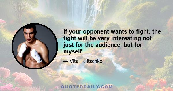 If your opponent wants to fight, the fight will be very interesting not just for the audience, but for myself.