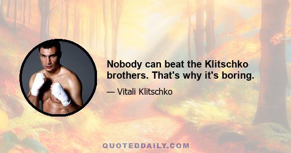 Nobody can beat the Klitschko brothers. That's why it's boring.