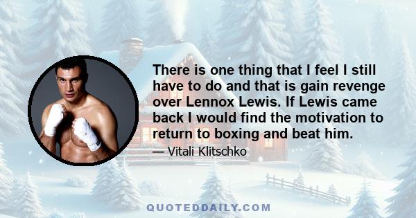 There is one thing that I feel I still have to do and that is gain revenge over Lennox Lewis. If Lewis came back I would find the motivation to return to boxing and beat him.