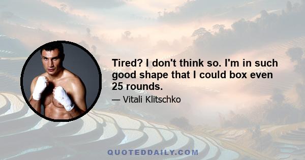 Tired? I don't think so. I'm in such good shape that I could box even 25 rounds.