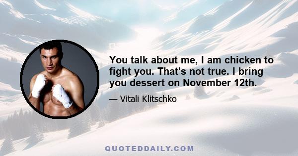 You talk about me, I am chicken to fight you. That's not true. I bring you dessert on November 12th.