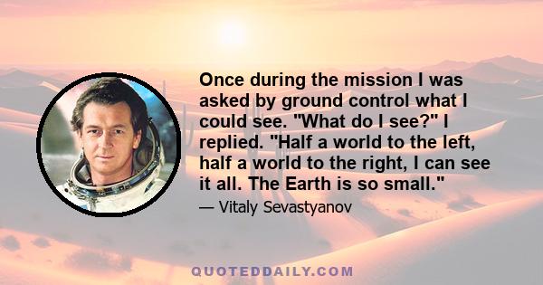 Once during the mission I was asked by ground control what I could see. What do I see? I replied. Half a world to the left, half a world to the right, I can see it all. The Earth is so small.