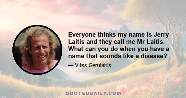 Everyone thinks my name is Jerry Laitis and they call me Mr Laitis. What can you do when you have a name that sounds like a disease?