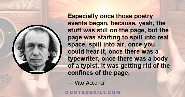 Especially once those poetry events began, because, yeah, the stuff was still on the page, but the page was starting to spill into real space, spill into air, once you could hear it, once there was a typewriter, once