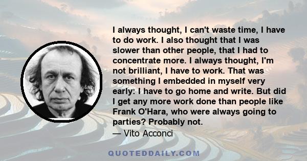 I always thought, I can't waste time, I have to do work. I also thought that I was slower than other people, that I had to concentrate more. I always thought, I'm not brilliant, I have to work. That was something I