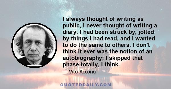 I always thought of writing as public, I never thought of writing a diary. I had been struck by, jolted by things I had read, and I wanted to do the same to others. I don't think it ever was the notion of an