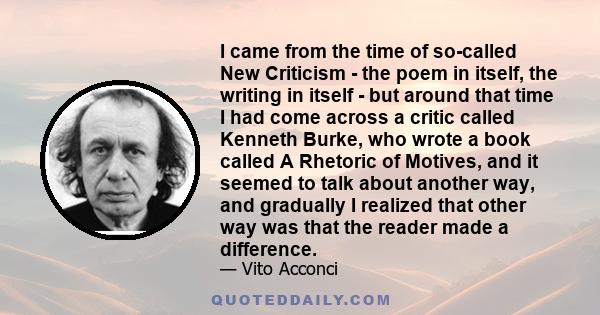 I came from the time of so-called New Criticism - the poem in itself, the writing in itself - but around that time I had come across a critic called Kenneth Burke, who wrote a book called A Rhetoric of Motives, and it