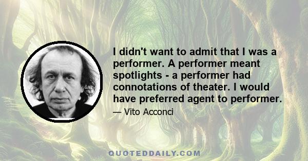 I didn't want to admit that I was a performer. A performer meant spotlights - a performer had connotations of theater. I would have preferred agent to performer.