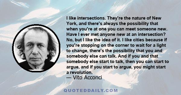 I like intersections. They're the nature of New York, and there's always the possibility that when you're at one you can meet someone new. Have I ever met anyone new at an intersection? No, but I like the idea of it. I