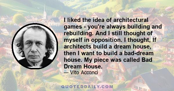 I liked the idea of architectural games - you're always building and rebuilding. And I still thought of myself in opposition. I thought, If architects build a dream house, then I want to build a bad-dream house. My