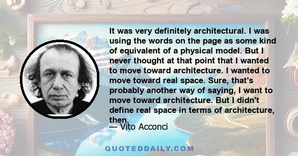 It was very definitely architectural. I was using the words on the page as some kind of equivalent of a physical model. But I never thought at that point that I wanted to move toward architecture. I wanted to move