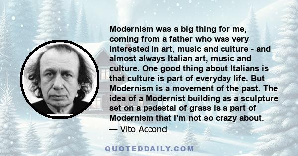 Modernism was a big thing for me, coming from a father who was very interested in art, music and culture - and almost always Italian art, music and culture. One good thing about Italians is that culture is part of