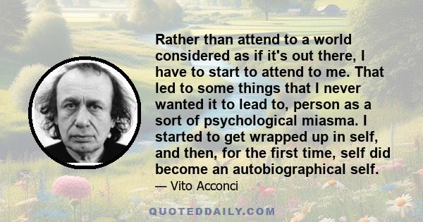 Rather than attend to a world considered as if it's out there, I have to start to attend to me. That led to some things that I never wanted it to lead to, person as a sort of psychological miasma. I started to get