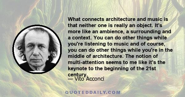 What connects architecture and music is that neither one is really an object. It's more like an ambience, a surrounding and a context. You can do other things while you're listening to music and of course, you can do