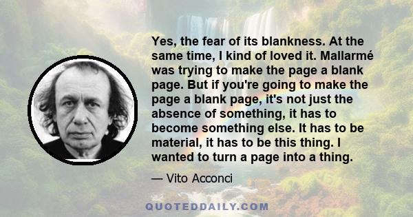 Yes, the fear of its blankness. At the same time, I kind of loved it. Mallarmé was trying to make the page a blank page. But if you're going to make the page a blank page, it's not just the absence of something, it has