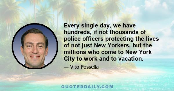 Every single day, we have hundreds, if not thousands of police officers protecting the lives of not just New Yorkers, but the millions who come to New York City to work and to vacation.