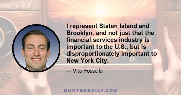 I represent Staten Island and Brooklyn, and not just that the financial services industry is important to the U.S., but is disproportionately important to New York City.