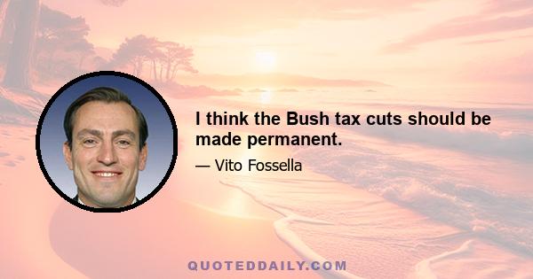 I think the Bush tax cuts should be made permanent.