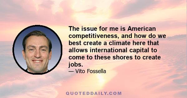 The issue for me is American competitiveness, and how do we best create a climate here that allows international capital to come to these shores to create jobs.