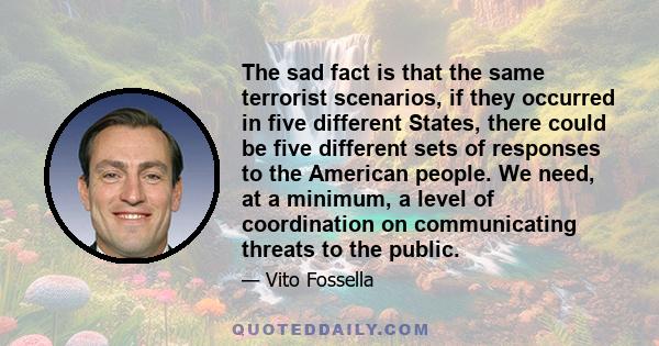 The sad fact is that the same terrorist scenarios, if they occurred in five different States, there could be five different sets of responses to the American people. We need, at a minimum, a level of coordination on