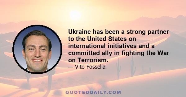 Ukraine has been a strong partner to the United States on international initiatives and a committed ally in fighting the War on Terrorism.