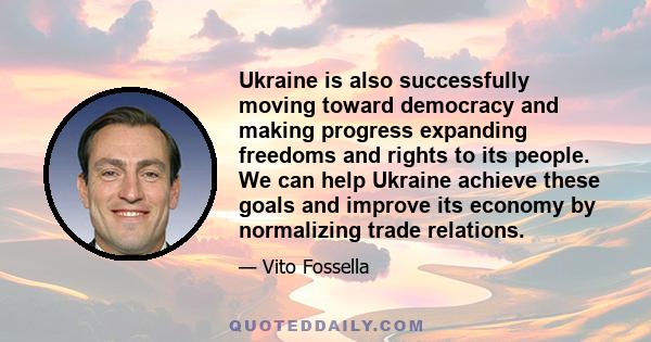 Ukraine is also successfully moving toward democracy and making progress expanding freedoms and rights to its people. We can help Ukraine achieve these goals and improve its economy by normalizing trade relations.