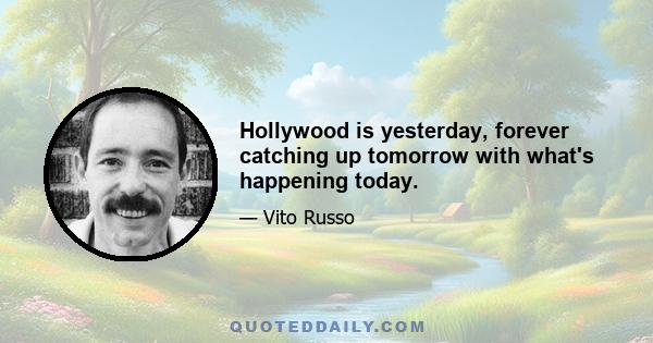 Hollywood is yesterday, forever catching up tomorrow with what's happening today.