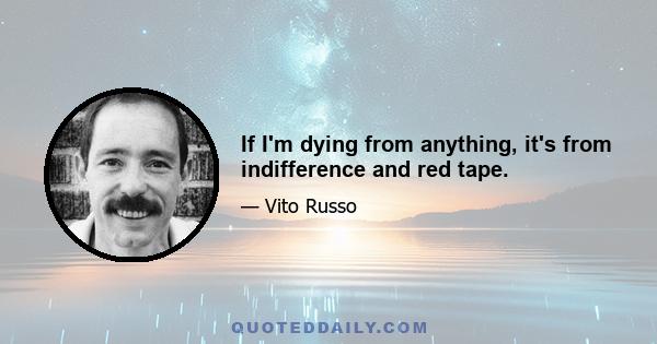 If I'm dying from anything, it's from indifference and red tape.