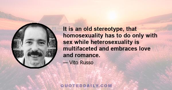 It is an old stereotype, that homosexuality has to do only with sex while heterosexuality is multifaceted and embraces love and romance.