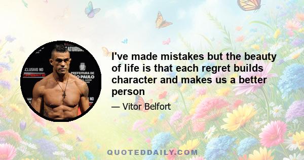 I've made mistakes but the beauty of life is that each regret builds character and makes us a better person