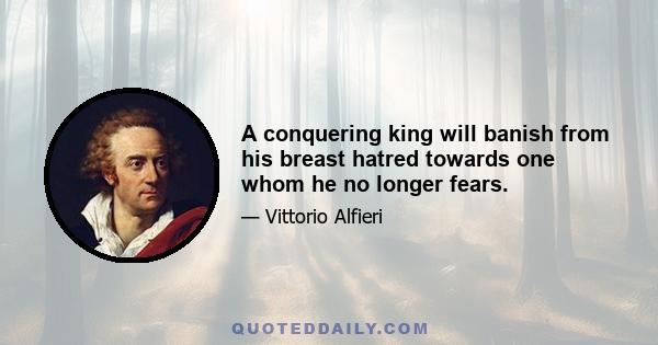 A conquering king will banish from his breast hatred towards one whom he no longer fears.