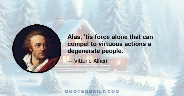 Alas, 'tis force alone that can compel to virtuous actions a degenerate people.