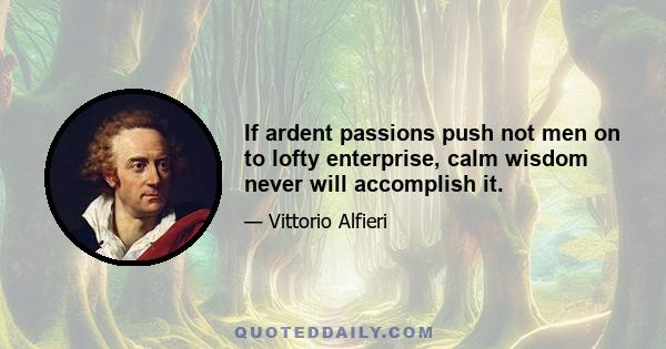 If ardent passions push not men on to lofty enterprise, calm wisdom never will accomplish it.