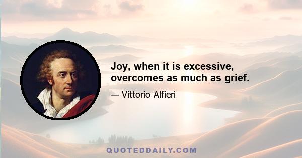 Joy, when it is excessive, overcomes as much as grief.