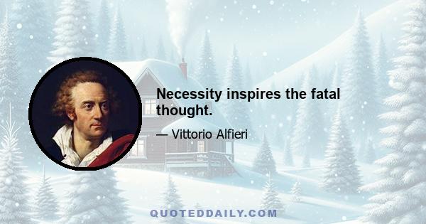 Necessity inspires the fatal thought.