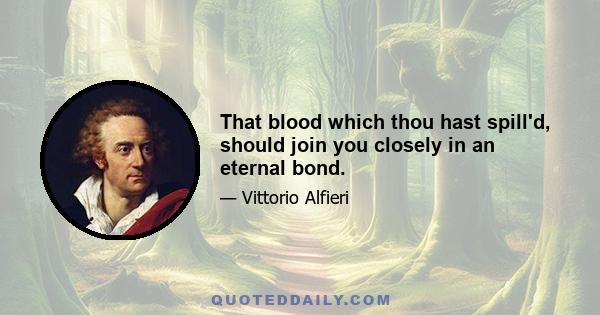 That blood which thou hast spill'd, should join you closely in an eternal bond.