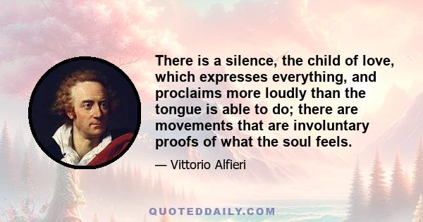 There is a silence, the child of love, which expresses everything, and proclaims more loudly than the tongue is able to do; there are movements that are involuntary proofs of what the soul feels.