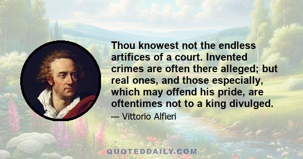 Thou knowest not the endless artifices of a court. Invented crimes are often there alleged; but real ones, and those especially, which may offend his pride, are oftentimes not to a king divulged.