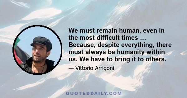 We must remain human, even in the most difficult times … Because, despite everything, there must always be humanity within us. We have to bring it to others.