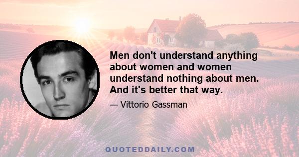 Men don't understand anything about women and women understand nothing about men. And it's better that way.