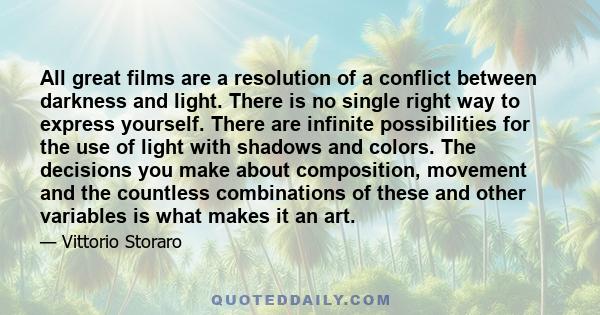 All great films are a resolution of a conflict between darkness and light. There is no single right way to express yourself. There are infinite possibilities for the use of light with shadows and colors. The decisions