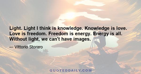 Light. Light I think is knowledge. Knowledge is love. Love is freedom. Freedom is energy. Energy is all. Without light, we can't have images.