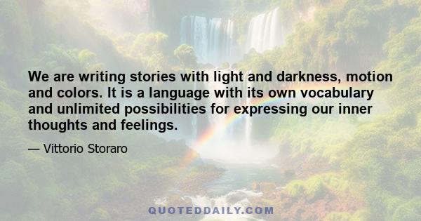 We are writing stories with light and darkness, motion and colors. It is a language with its own vocabulary and unlimited possibilities for expressing our inner thoughts and feelings.