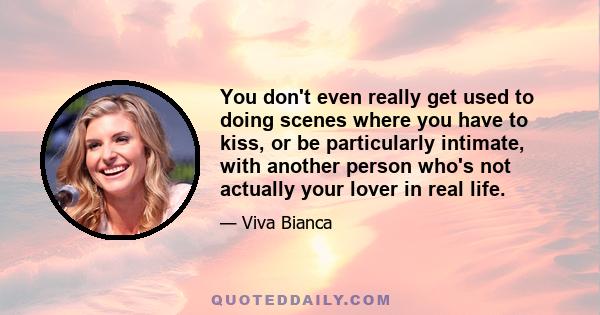 You don't even really get used to doing scenes where you have to kiss, or be particularly intimate, with another person who's not actually your lover in real life.