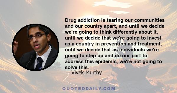 Drug addiction is tearing our communities and our country apart, and until we decide we're going to think differently about it, until we decide that we're going to invest as a country in prevention and treatment, until