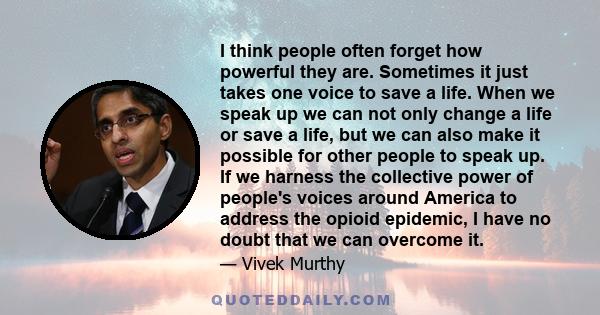 I think people often forget how powerful they are. Sometimes it just takes one voice to save a life. When we speak up we can not only change a life or save a life, but we can also make it possible for other people to