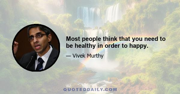 Most people think that you need to be healthy in order to happy.