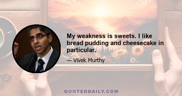 My weakness is sweets. I like bread pudding and cheesecake in particular.