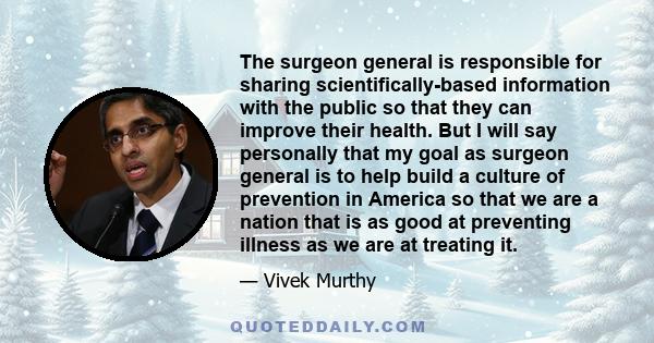 The surgeon general is responsible for sharing scientifically-based information with the public so that they can improve their health. But I will say personally that my goal as surgeon general is to help build a culture 