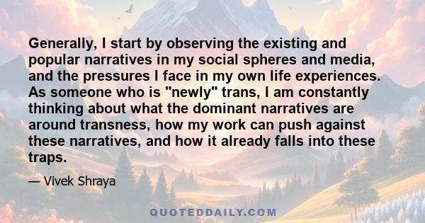 Generally, I start by observing the existing and popular narratives in my social spheres and media, and the pressures I face in my own life experiences. As someone who is newly trans, I am constantly thinking about what 